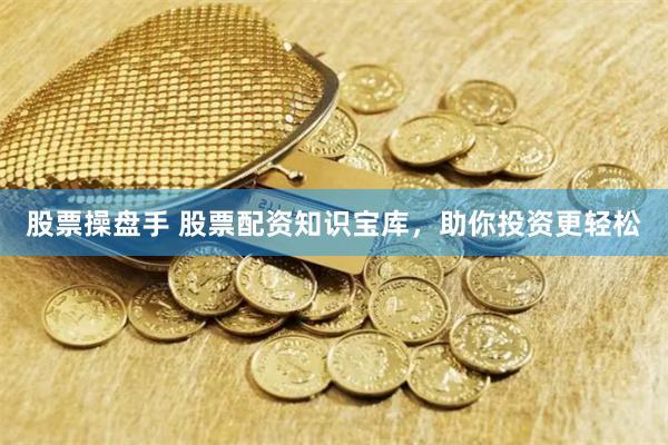 股票操盘手 股票配资知识宝库，助你投资更轻松