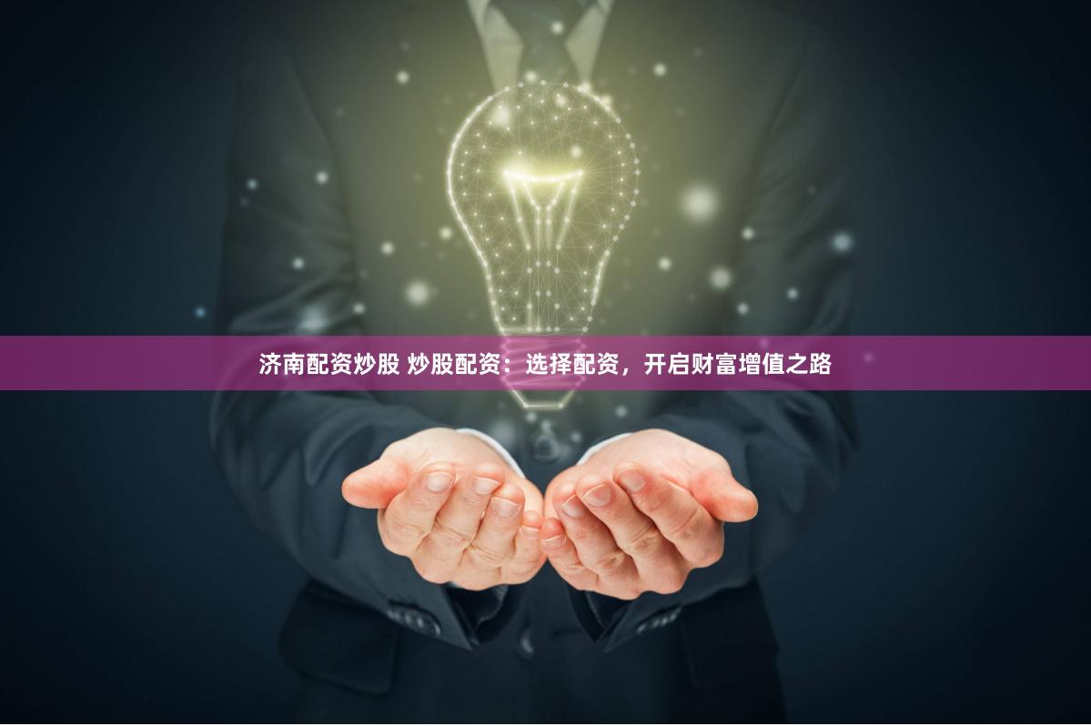 济南配资炒股 炒股配资：选择配资，开启财富增值之路