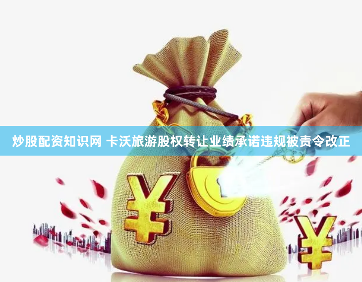 炒股配资知识网 卡沃旅游股权转让业绩承诺违规被责令改正