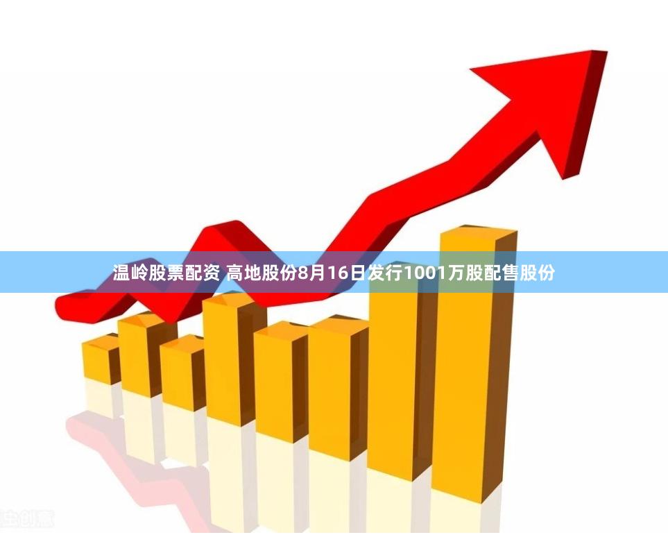 温岭股票配资 高地股份8月16日发行1001万股配售股份