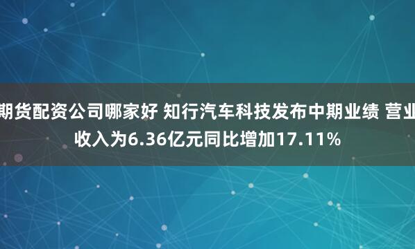 期货配资公司哪家好 知行汽车科技发布中期业绩 营业收入为6.36亿元同比增加17.11%