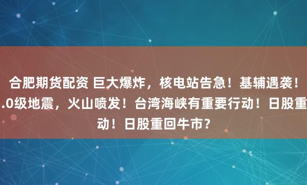 合肥期货配资 巨大爆炸，核电站告急！基辅遇袭！俄罗斯7.0级地震，火山喷发！台湾海峡有重要行动！日股重回牛市？