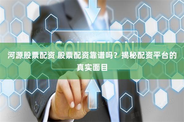 河源股票配资 股票配资靠谱吗？揭秘配资平台的真实面目