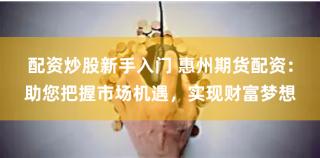 配资炒股新手入门 惠州期货配资：助您把握市场机遇，实现财富梦想