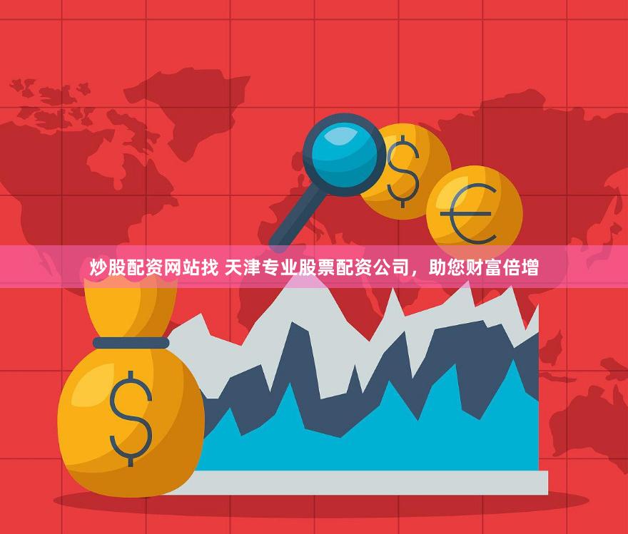 炒股配资网站找 天津专业股票配资公司，助您财富倍增