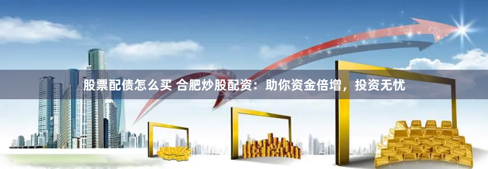 股票配债怎么买 合肥炒股配资：助你资金倍增，投资无忧