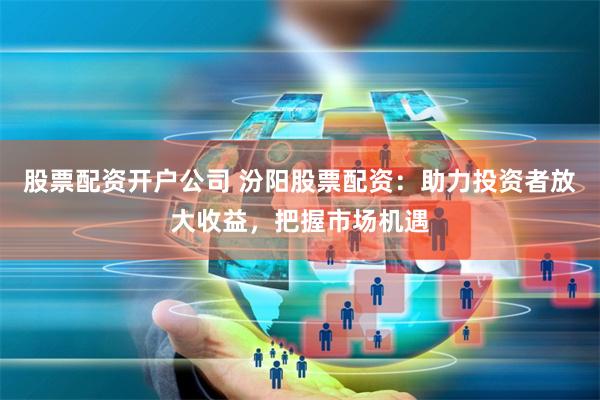 股票配资开户公司 汾阳股票配资：助力投资者放大收益，把握市场机遇
