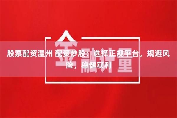 股票配资温州 配资炒股：选择正规平台，规避风险，稳健获利