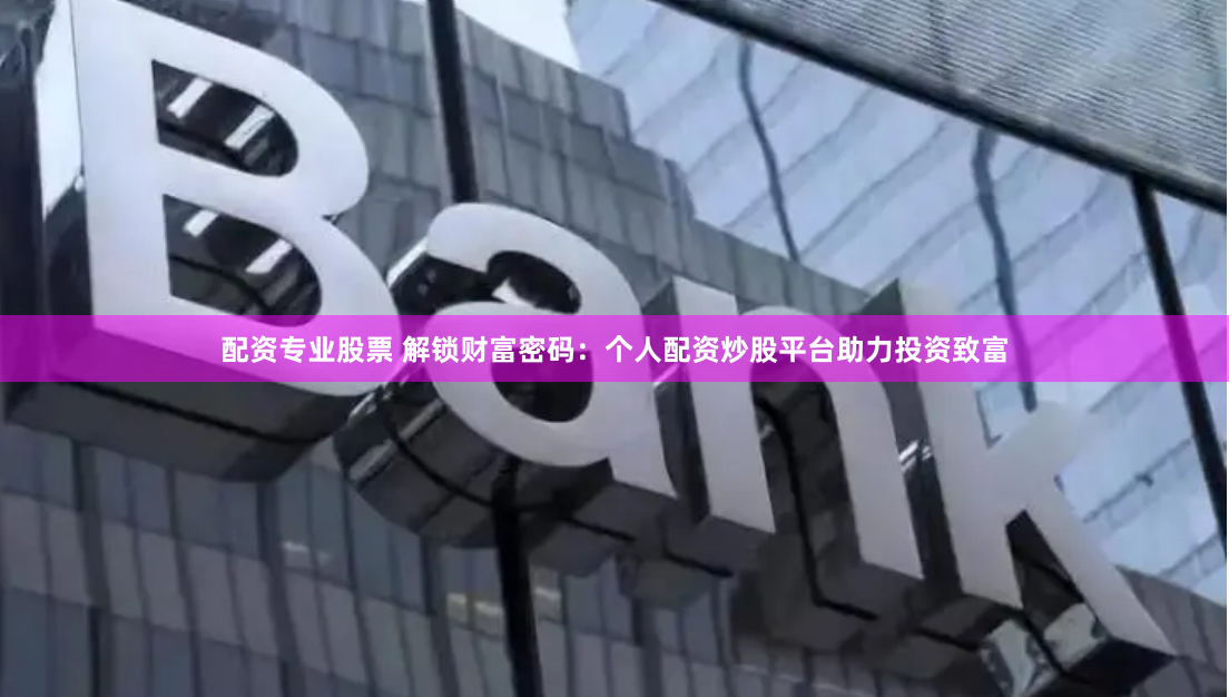 配资专业股票 解锁财富密码：个人配资炒股平台助力投资致富
