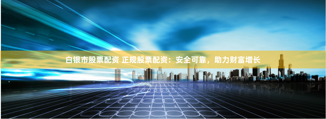 白银市股票配资 正规股票配资：安全可靠，助力财富增长