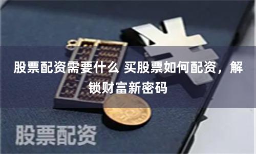 股票配资需要什么 买股票如何配资，解锁财富新密码