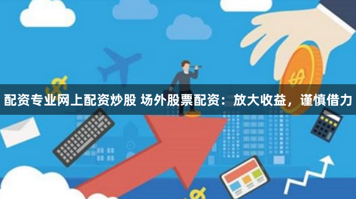 配资专业网上配资炒股 场外股票配资：放大收益，谨慎借力