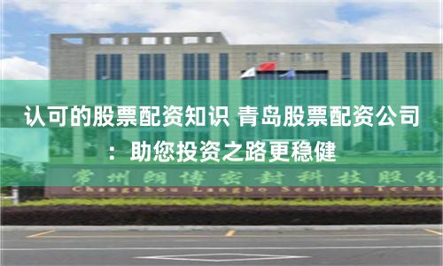 认可的股票配资知识 青岛股票配资公司：助您投资之路更稳健
