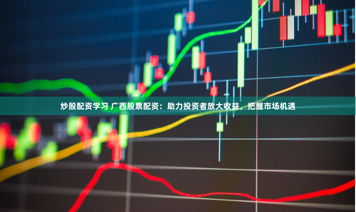 炒股配资学习 广西股票配资：助力投资者放大收益，把握市场机遇