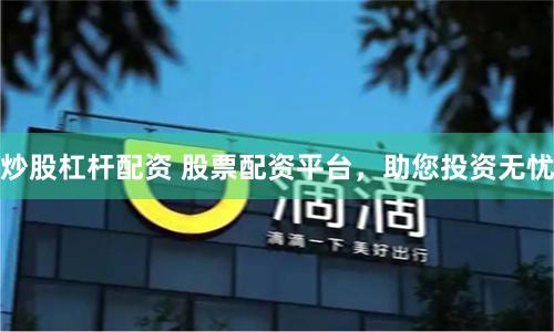 炒股杠杆配资 股票配资平台，助您投资无忧