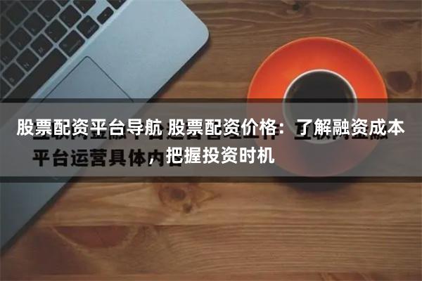股票配资平台导航 股票配资价格：了解融资成本，把握投资时机