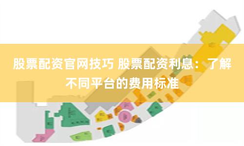 股票配资官网技巧 股票配资利息：了解不同平台的费用标准