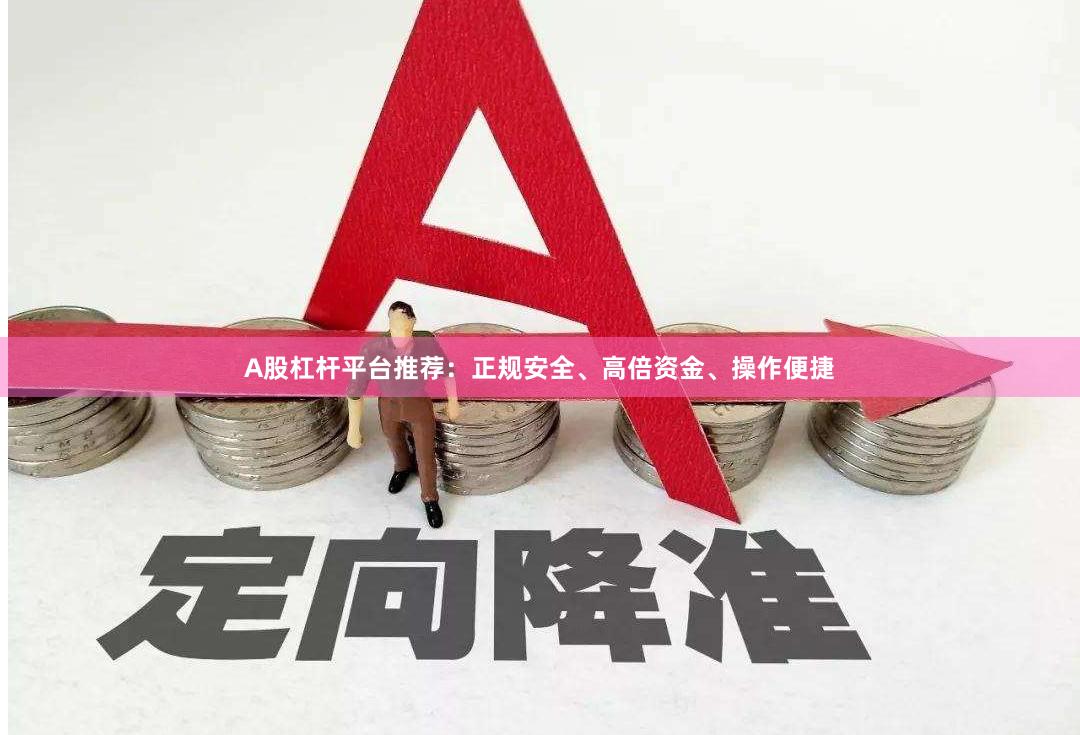 A股杠杆平台推荐：正规安全、高倍资金、操作便捷