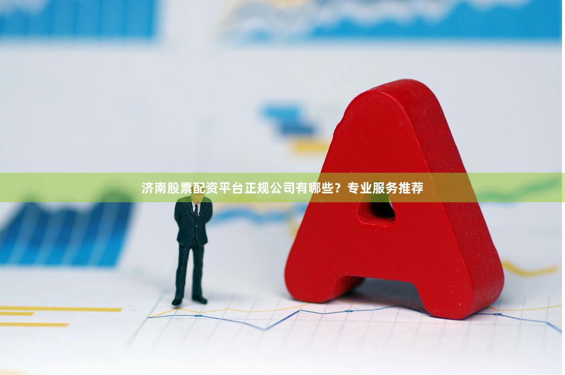 济南股票配资平台正规公司有哪些？专业服务推荐