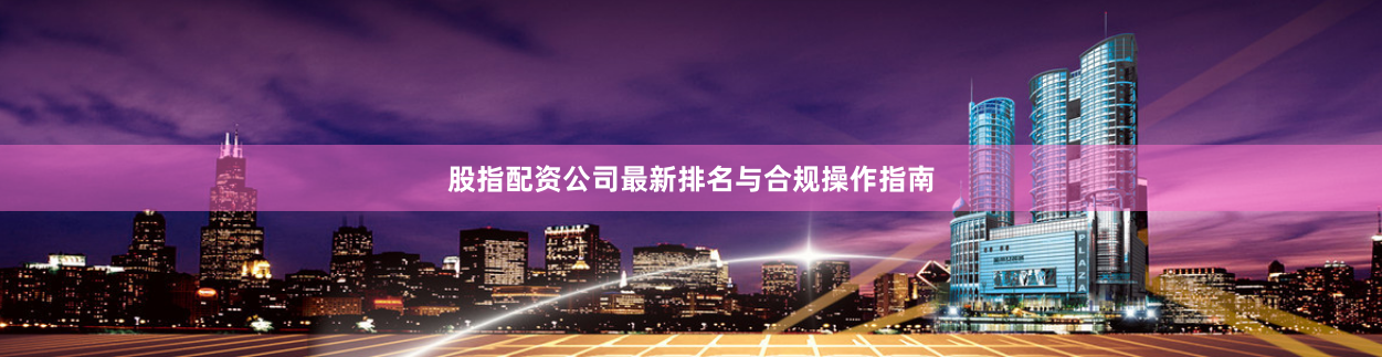 股指配资公司最新排名与合规操作指南