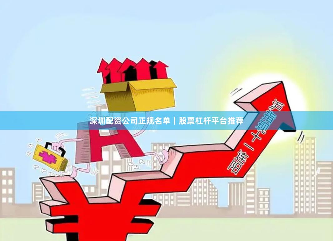深圳配资公司正规名单｜股票杠杆平台推荐
