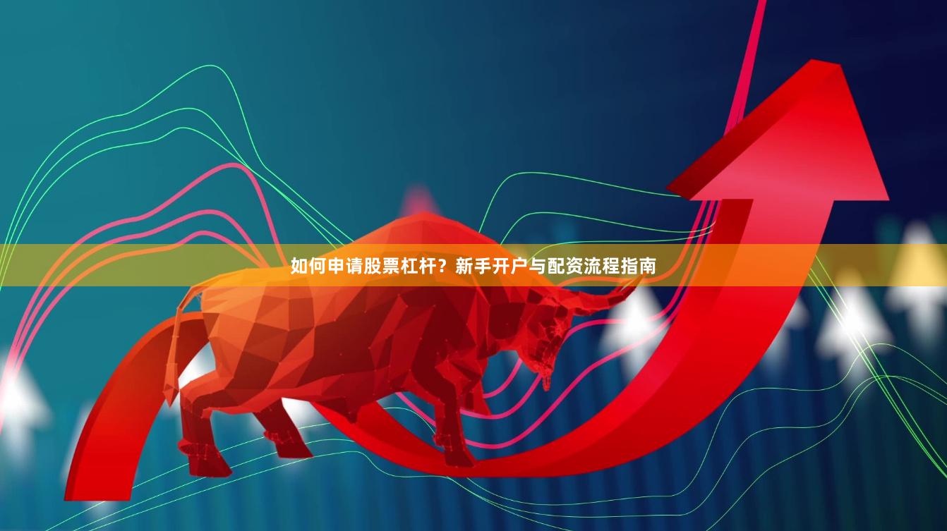如何申请股票杠杆？新手开户与配资流程指南