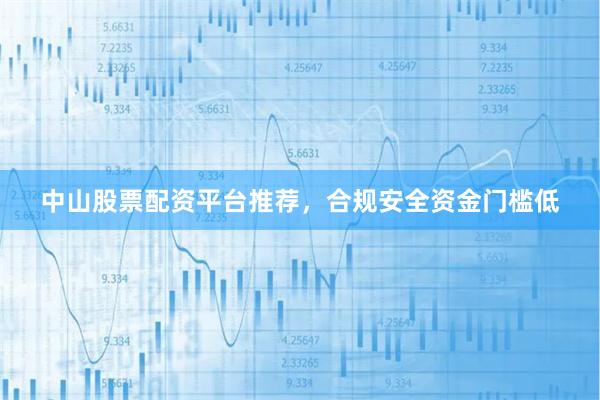 中山股票配资平台推荐，合规安全资金门槛低