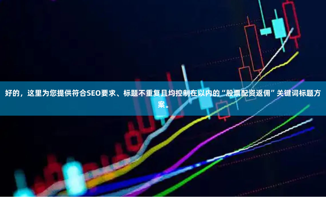 好的，这里为您提供符合SEO要求、标题不重复且均控制在以内的“股票配资返佣”关键词标题方案。