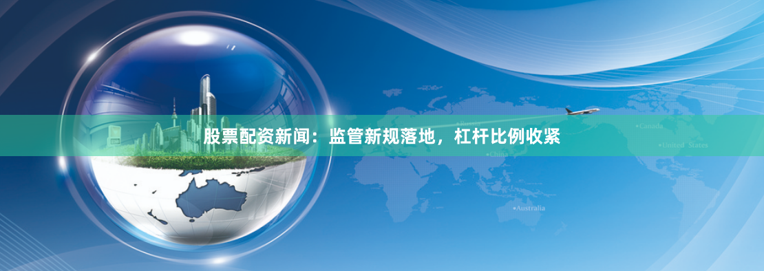 股票配资新闻：监管新规落地，杠杆比例收紧