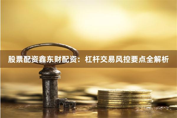 股票配资鑫东财配资：杠杆交易风控要点全解析